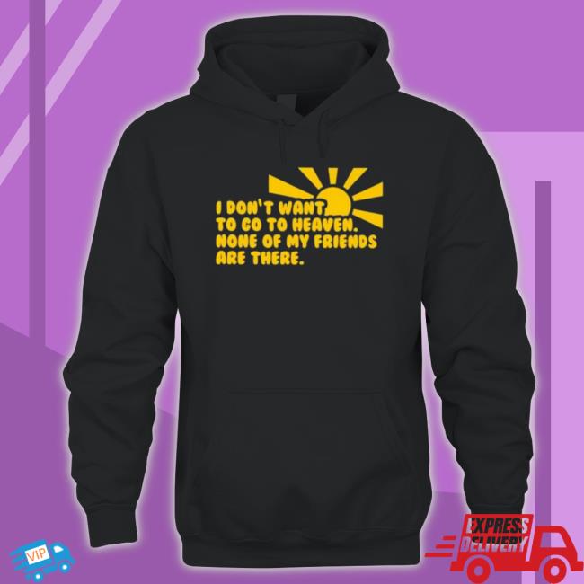 I Don’T Want To Go To Heaven None Of My Friends Are There Hoodie