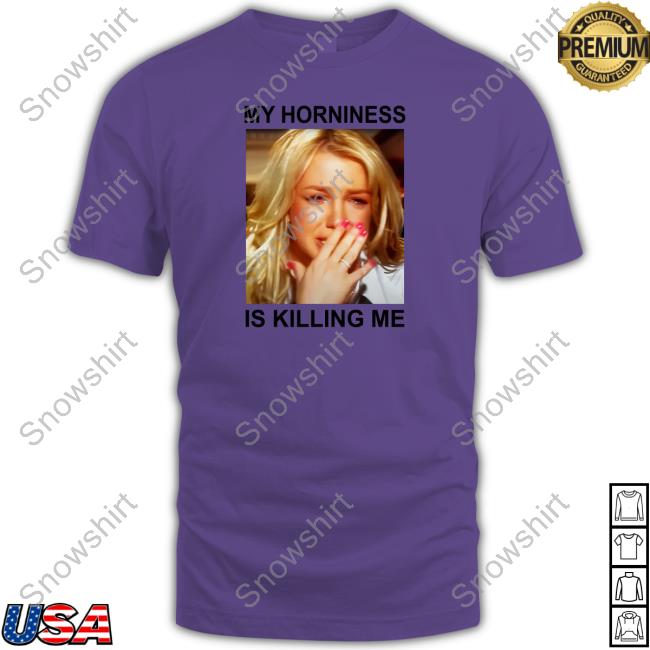 My Horniness Is Killing Me Tee Shirts Shirts That Go Hard
