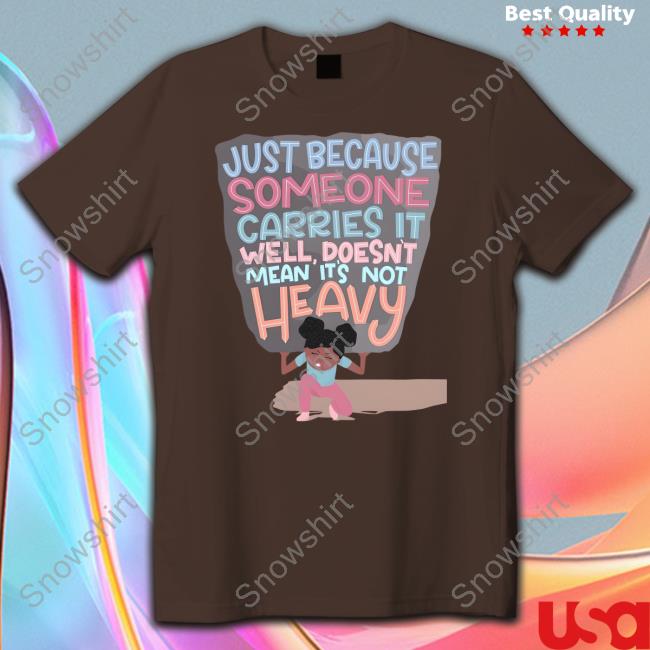 Just Because Someone Carries It Well Doesn't Mean It's Not Heavy T Shirt Just Because Someone Carries It Well Doesn't Mean It's Not Heavy T Shirt