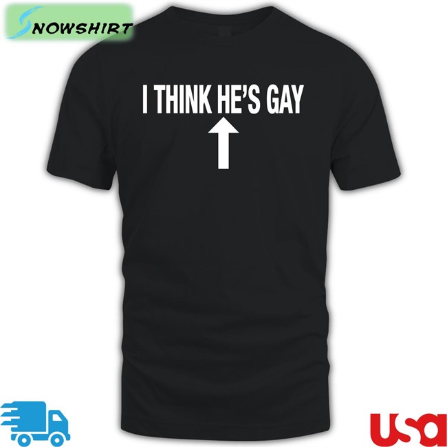 Shirts That Go Hard I Think He's Gay T-Shiirt Shirtsthtgohard