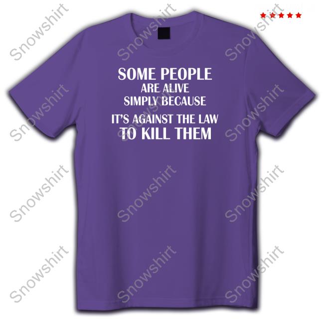 Some People Are Alive Simply Because It's Against The Law To Kill Them Shirt Black
