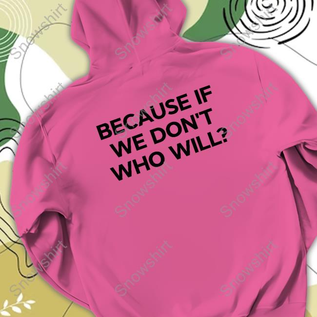 Official Because If We Don't Who Will Hoodie Official Shtreetwear Because If We Don't Who Will Tee
