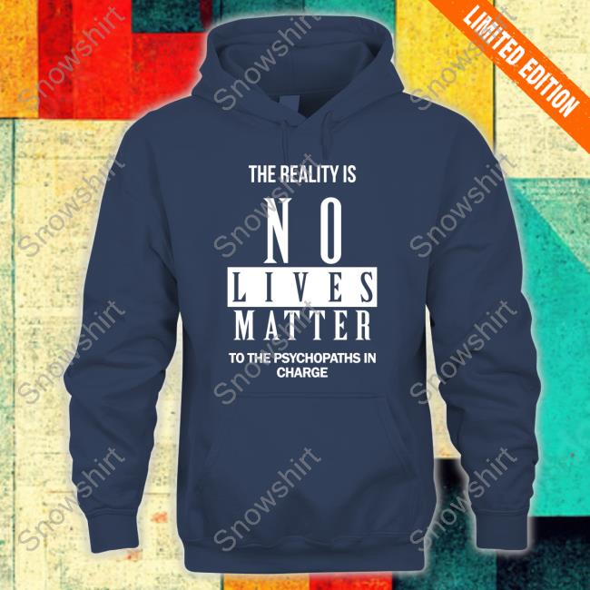 Dr. Urso The Reality Is No Lives Matter To The Psychopaths In Charge T Shirt The Reality Is No Lives Matter To The Psychopaths In Charge Long Sleeve Shirt