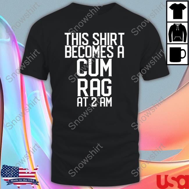 Shirts That Go Hard This Shirt I Becomes A Cum Rag At 2 Am Shirt Shirtsthtgohard