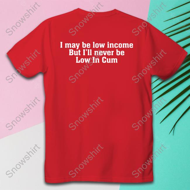 Official I May Be Low Income But I'll Never Be Low In Cum T Shirts