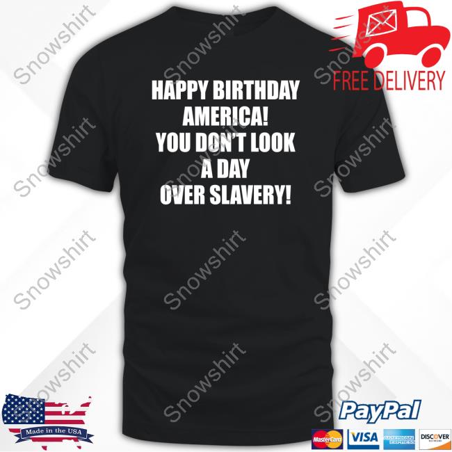 Official Happy Birthday America You Don't Look A Day Over Slavery T-Shirt Happy Birthday America You Don't Look A Day Over Slavery Shirt