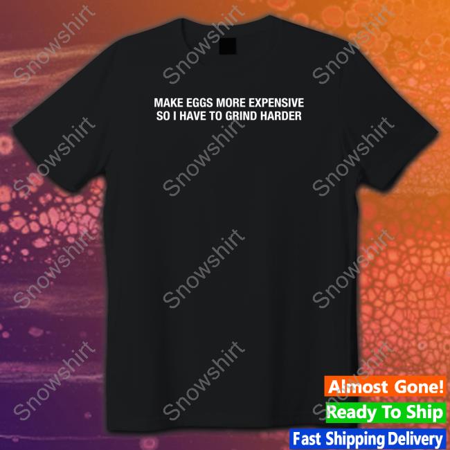 Make Eggs More Expensive So I Have To Grind Harder T Shirts