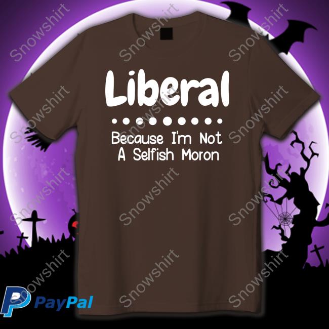 Liberal Because I'm Not A Selfish Moron Tank Top Rb Rbisrb Liberal Because I'm Not A Selfish Moron T Shirts