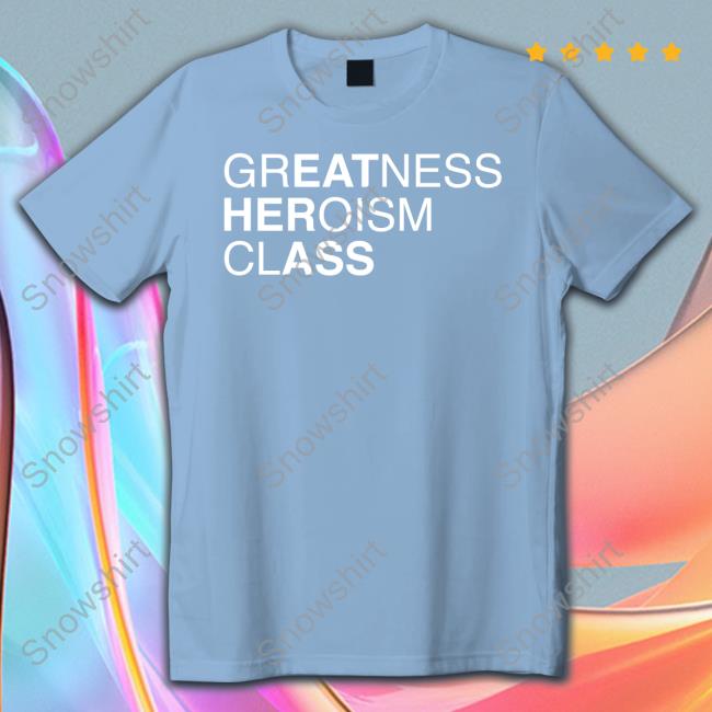 Shirts That Go Hard Greatness Heroism Class Shirt Shirtsthtgohard Shirts That Go Hard Greatness Heroism Class T Shirt Shirtsthtgohard