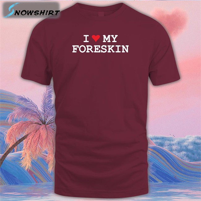 Shirts That Go Hard I Love My Foreskin Shirt Shirtsthtgohard Shirts That Go Hard Shirtsthtgohard I Love My Foreskin Shirt