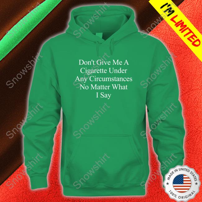 Don't Give Me A Cigarette Under Any Circumstances No Matter What I Say T-Shirt Don't Give Me A Cigarette Under Any Circumstances No Matter What I Say T Shirt