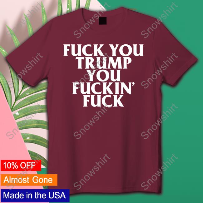 Fuck You Trump You Fuckin Fuck T Shirt Fuck You Trump You Fuckin Fuck Shirt Classic