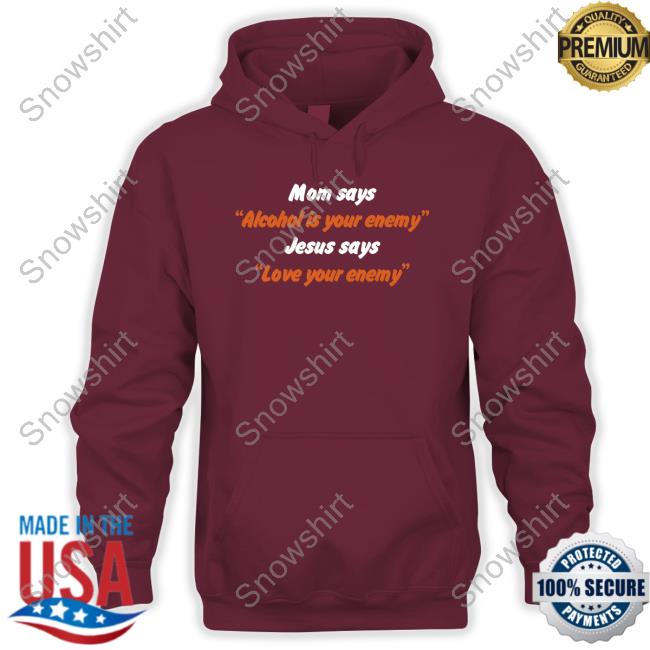 Official Mom Says Alcohol Is Your Enemy Jesus Says Love Your Enemy Shirt Shirts That Go Hard Mom Says Alcohol Is Your Enemy Jesus Says Love Your Enemy Hoodie