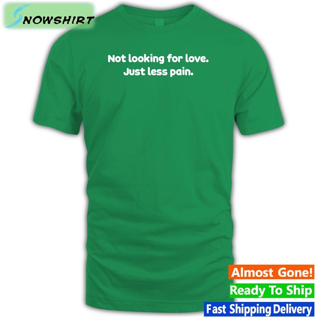 Shirts That Go Hard Not Looking For Love Just Less Pain T-Shirt Shirtsthtgohard