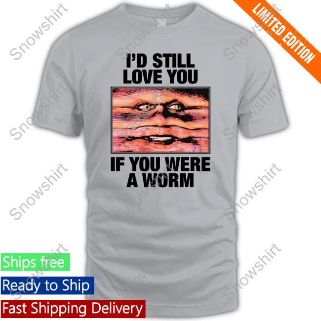 I'd Still Love You If You Were A Worm Tee Shirts That Go Hard Twitter