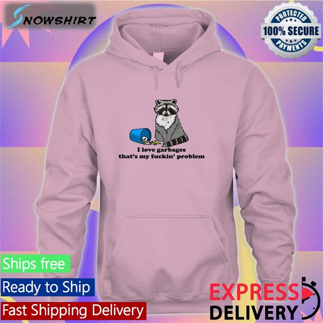 Shirts That Go Hard I Love Garbages That's My Fuckin Problem Sweatshirt Shirts That Go Hard I Love Garbages That's My Fuckin Problem Original T-Shirt Shirtsthtgohard