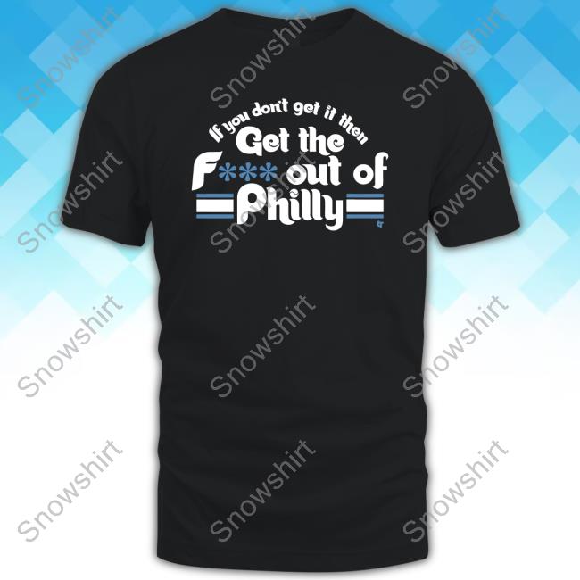 If You Don't Get It Then Get The F*** Out Of Philly Long Sleeve Tee Philadelphia Phillies If You Don't Get It Then Get The Fuck Out Of Philly Tee