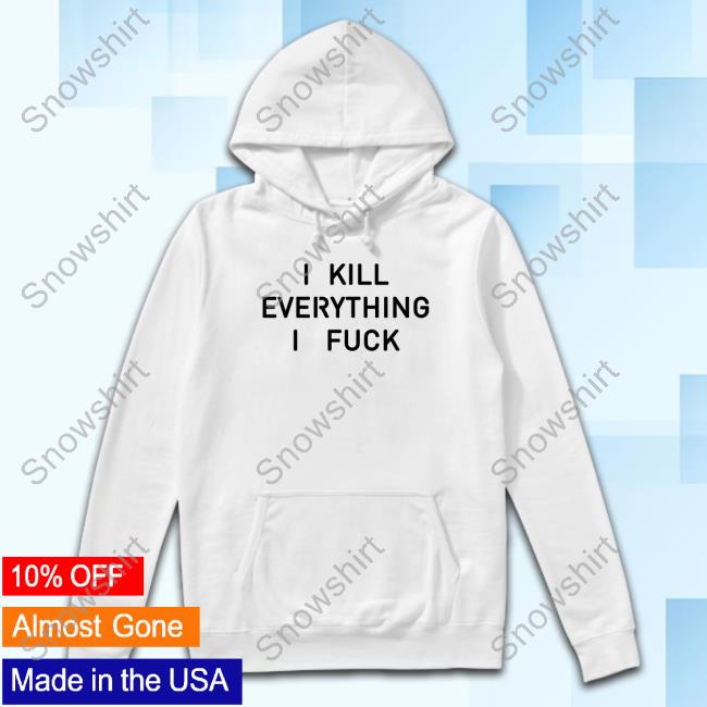 I Kill Everything I Fuck Shirts