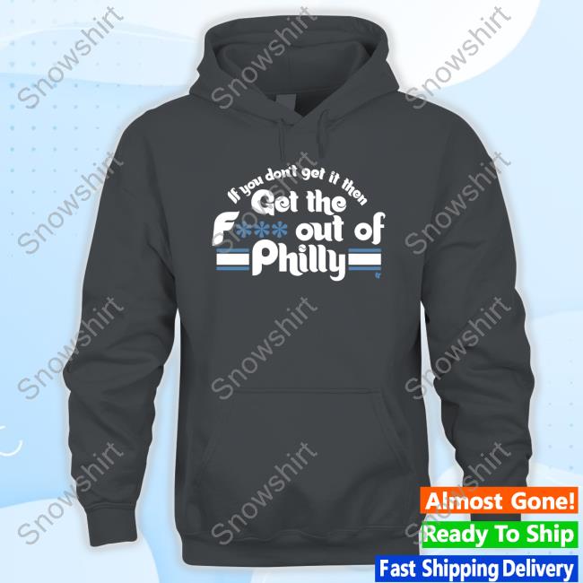 If You Don't Get It Then Get The F*** Out Of Philly Long Sleeve Tee If You Don't Get It Then Get The Fuck Out Of Philly Tee Shirt