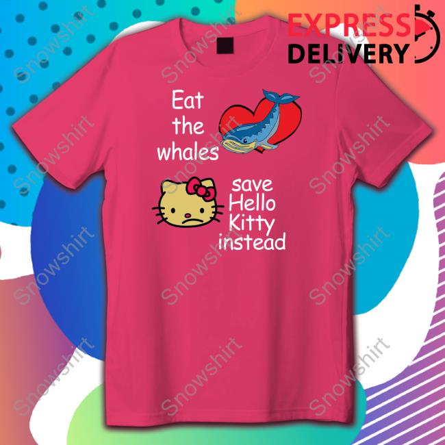 Shirtsthtgohard Shirts That Go Hard Eat The Whales Save Hello Kitty Instead Shirt Shirts That Go Hard Eat The Whales Save Hello Kitty Instead Shirt