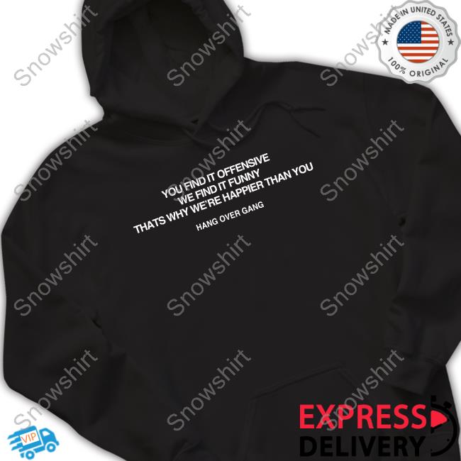 Hang Over Gang You Find It Offensive We Find It Funny That's Why We're Happier Than You Tee Shirt