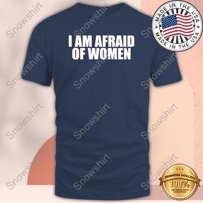 I Am Afraid Of Women Tee Official I Am Afraid Of Women Tee Shirt