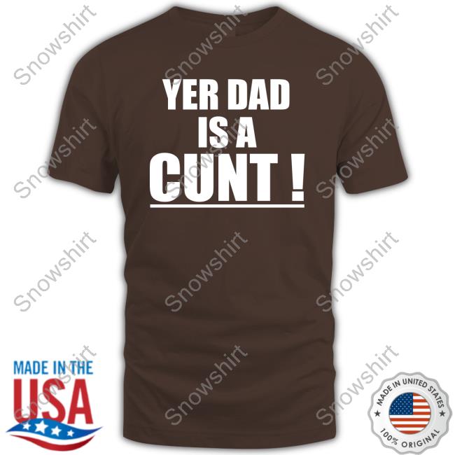 Yer Dad Is A Cunt Shirt Funny