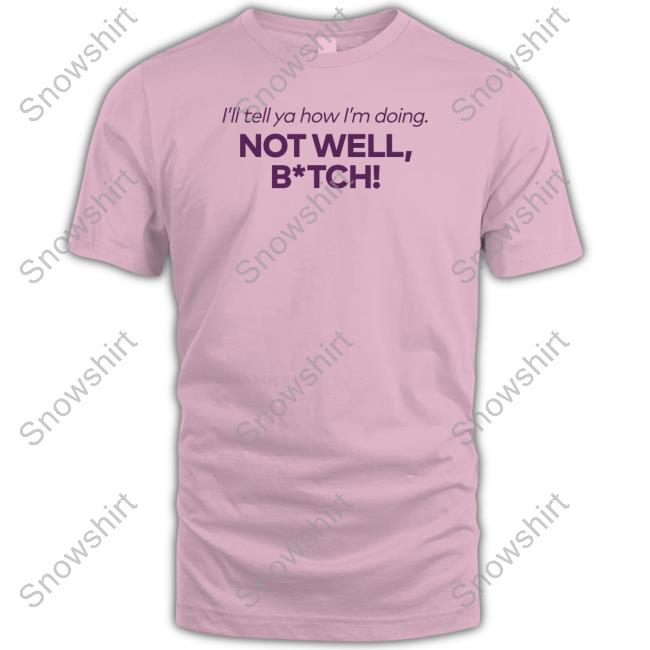 I'll Tell Ya How I'm Doing Not Well Bitch Shirt Bravo