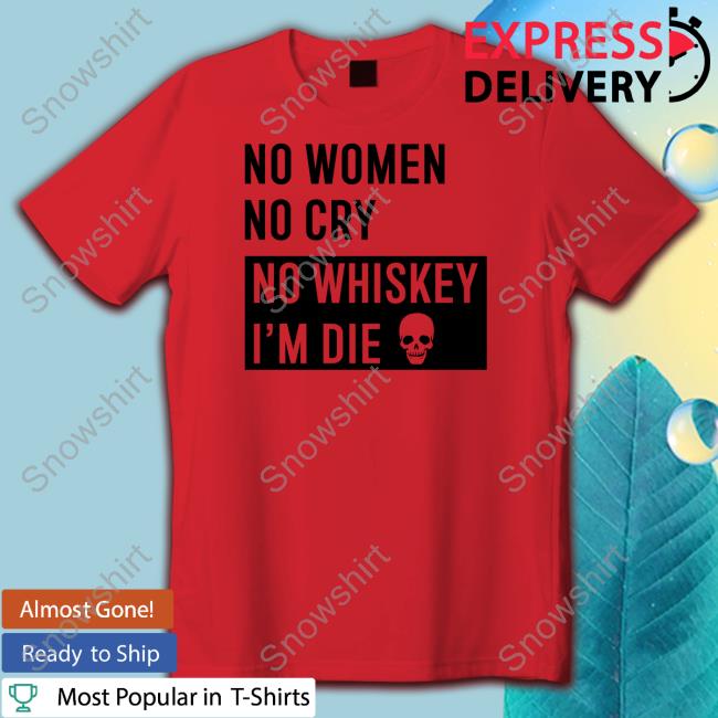 Official No Women No Cry No Whiskey I'm Die Shirt No Women No Cry No Whiskey I'm Die Shirt Shirtsthtgohard Shirts That Go Hard