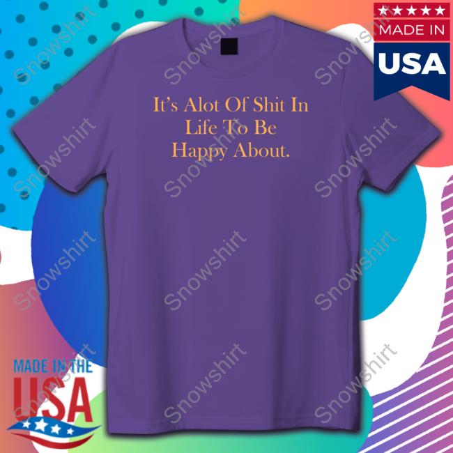 It's Alot Of Shit In Life To Be Happy About Shirt It's Alot Of Shit In Life To Be Happy About T-Shirt Daysb4ili