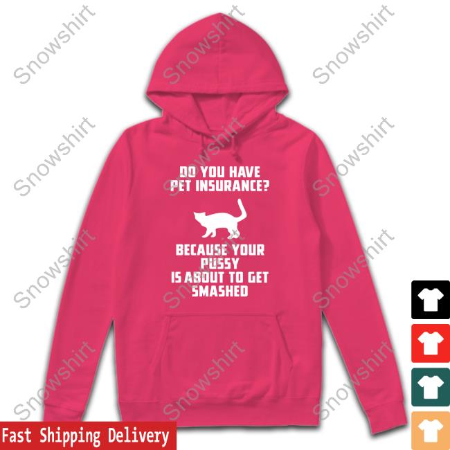 Do You Have Pet Insurance Because Your Pussy Is About To Get Smashed Shirt Funny Shirts That Go Hard Do You Have Pet Insurance Because Your Pussy Is About To Get Smashed Shirt
