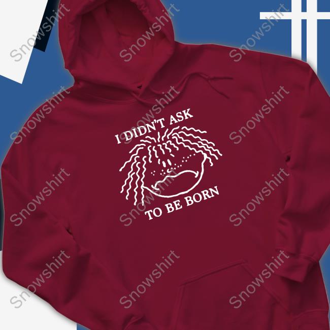 Shirts That Go Hard I Didn't Ask To Be Born Hoodie I Didn't Ask To Be Born Long Sleeve T Shirt