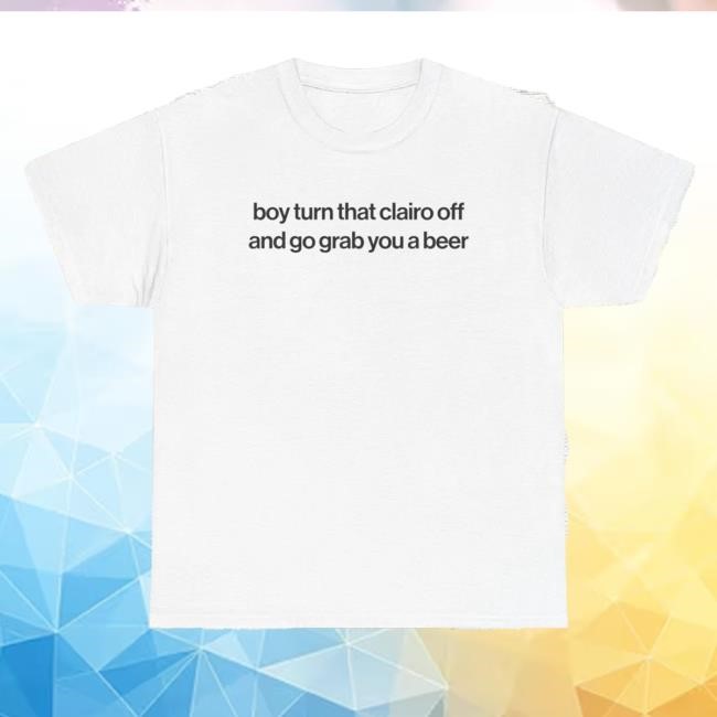 Boy Turn That Clairo Off And Grab You A Beer Shirt
