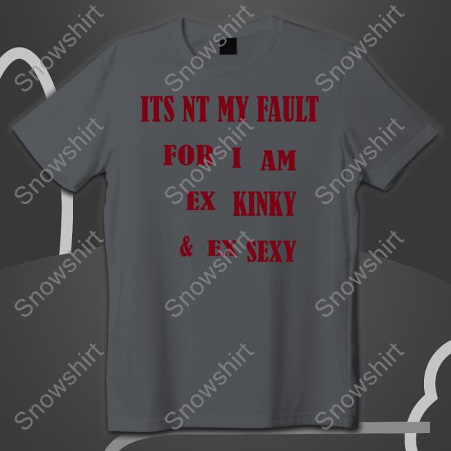 Its Nt My Fult For I Am Ex Kinky & Ex Sexy Shirt White Its Nt My Fult For I Am Ex Kinky & Ex Sexy Shirt Shirtsthtgohard Shirts That Go Hard