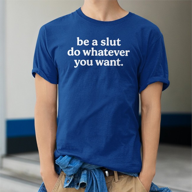 Shirts That Go Hard Be A Slut Do Whatever You Want Shirt