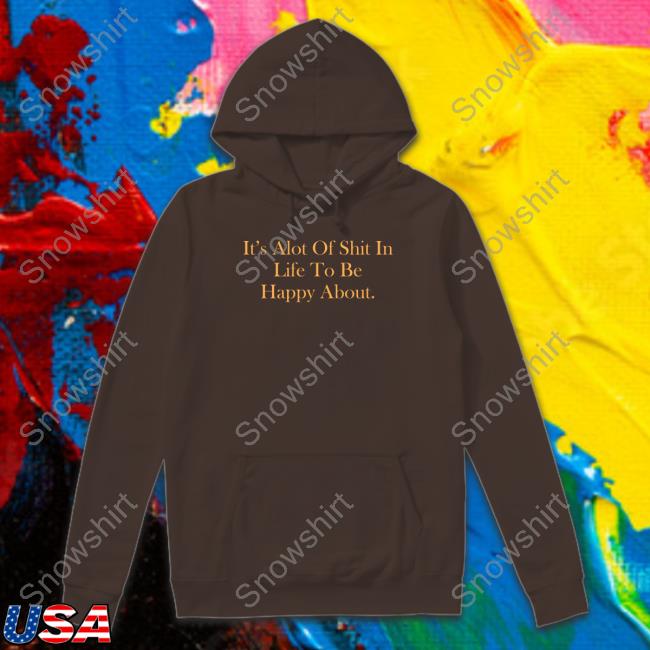 It's Alot Of Shit In Life To Be Happy About Shirt It's Alot Of Shit In Life To Be Happy About Shirts
