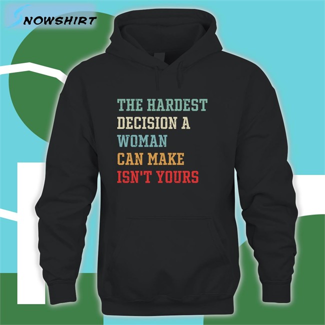 The Hardest Decision A Woman Can Make Isn't Yours T Shirt The Hardest Decision A Woman Can Make Isn't Yours Shirts