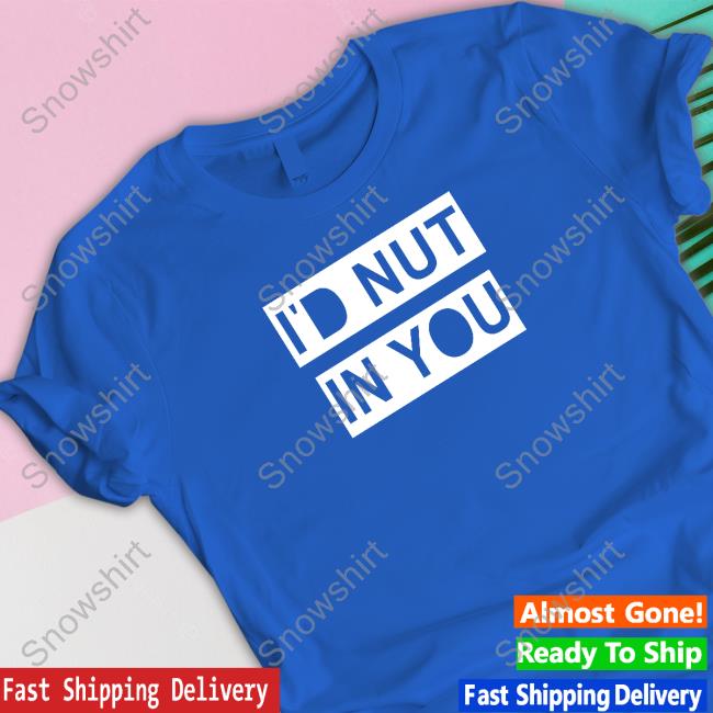 I'd Nut In You Shirt