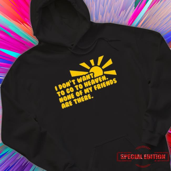 I Don’T Want To Go To Heaven None Of My Friends Are There Shirts I Don’T Want To Go To Heaven None Of My Friends Are There Hoodie