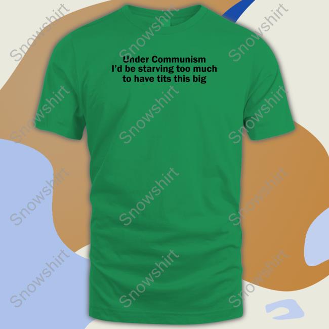 Under Communism I'd Be Starving Too Much To Have Tits This Big T Shirt Shirts That Go Hard