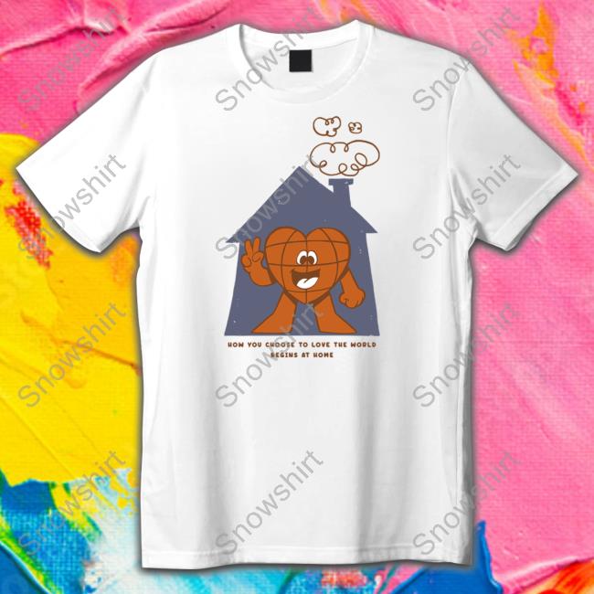 How You Choose To Love The World Begins At Home Shirt Arturo Torres The Family Collection Shop