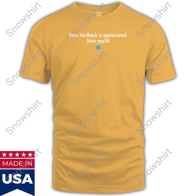 Your Feedback Is Appreciated Now Pay $8 Shirt Your Feedback Is Appreciated Now Pay $8 Shirt