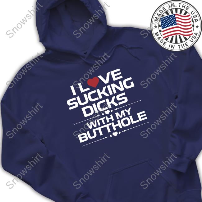 Official I Love Sucking Dicks With My Butthole Sweatshirt I Love Sucking Dicks With My Butthole Sweatshirt