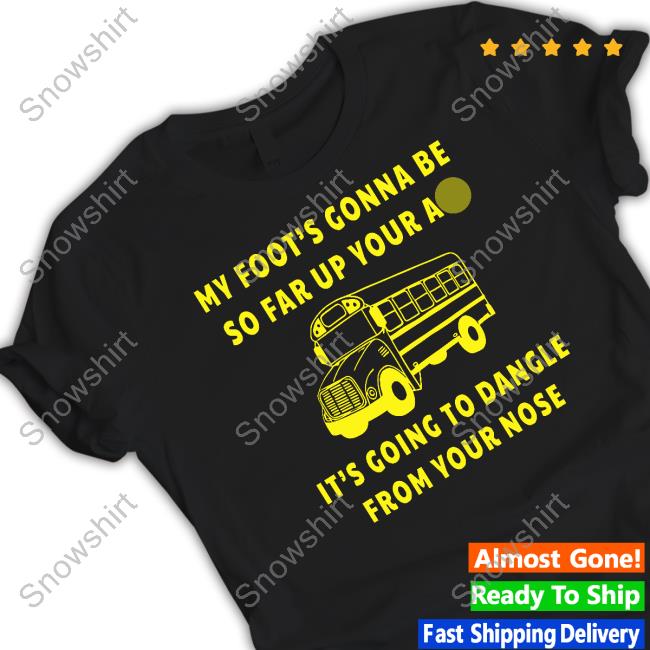 My Foot’s Gonna Be So Far Up Your Ass It’s Going To Dangle From Your Nose T Shirt Bus Driver Rant