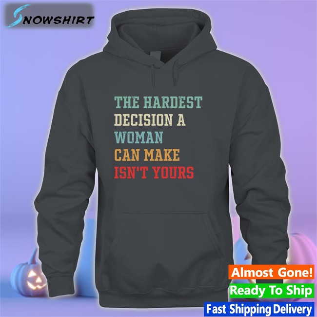 The Hardest Decision A Woman Can Make Isn't Yours T Shirt The Hardest Decision A Woman Can Make Isn't Yours Shirts