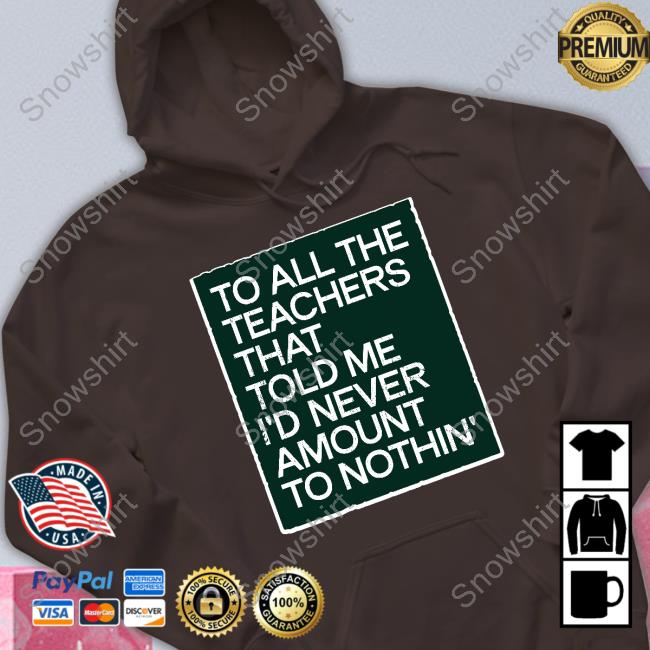 To All The Teachers That Told Me I'd Never Amount Nothin' Hoodie To All The Teachers That Told Me I'd Never Amount Nothin' Hoodie