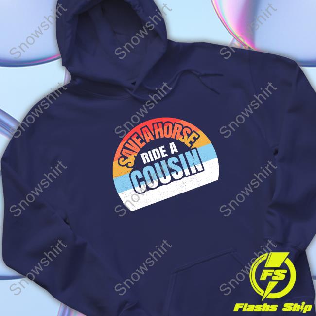 Save A Horse Save Ride A Cousin Shirt Save A Horse Save Ride A Cousin Hoodie