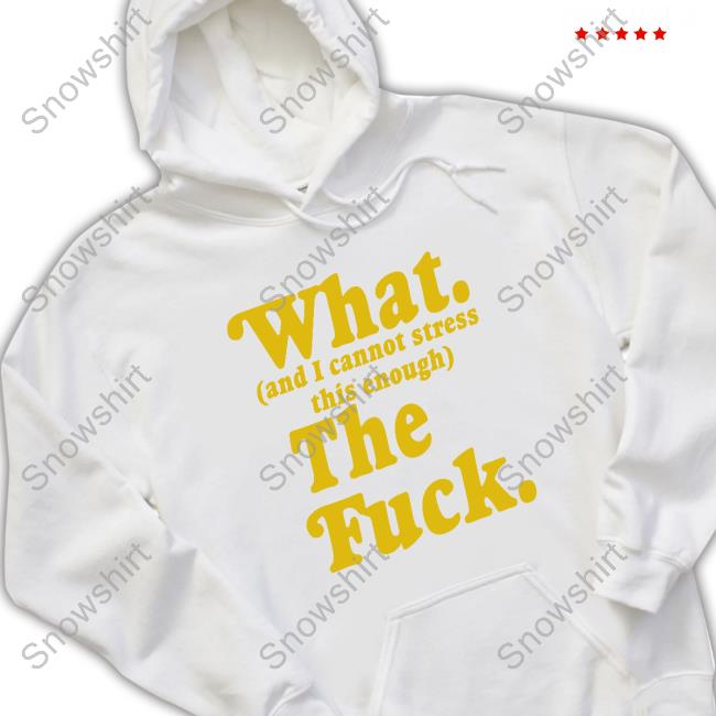 Official What And I Cannot Stress This Enough The Fuck Shirt What And I Cannot Stress This Enough The Fuck T-Shirt
