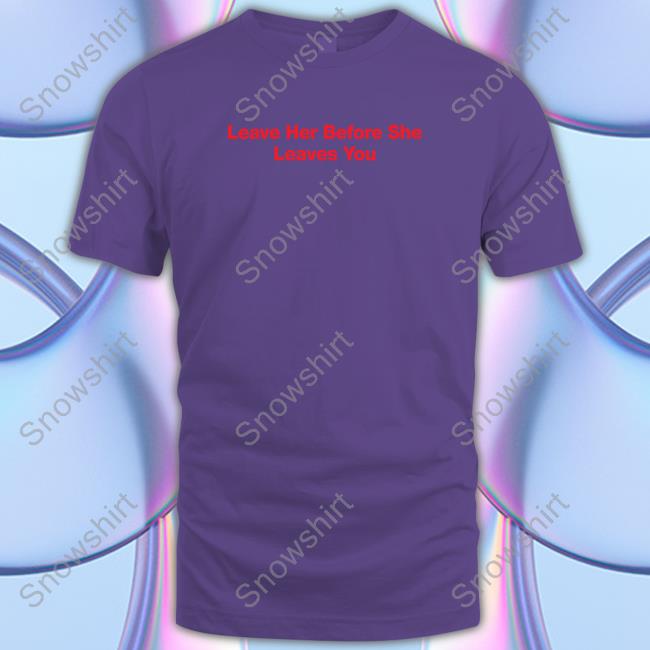 Leave Her Before She Leaves You Shirt HitMan-Izzy Leave Her Before She Leaves You T Shirt
