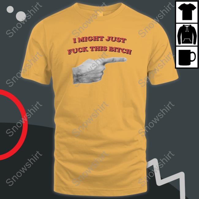 Shirts That Go Hard I Might Just Fuck This Bitch Shirt Shirtsthtgohard